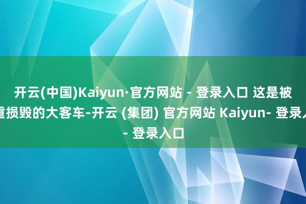 开云(中国)Kaiyun·官方网站 - 登录入口 这是被严重损毁的大客车-开云 (集团) 官方网站 Kaiyun- 登录入口