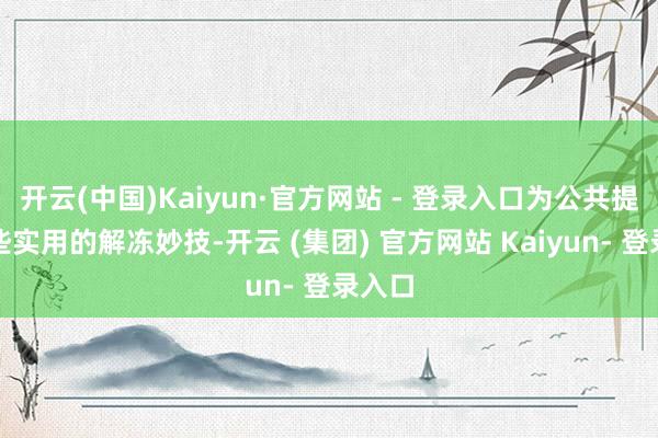 开云(中国)Kaiyun·官方网站 - 登录入口为公共提供一些实用的解冻妙技-开云 (集团) 官方网站 Kaiyun- 登录入口