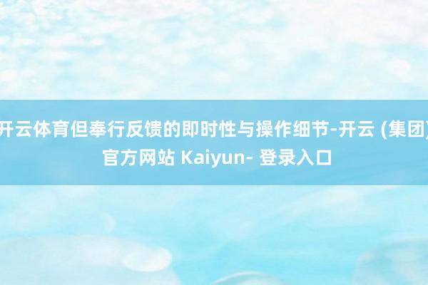 开云体育但奉行反馈的即时性与操作细节-开云 (集团) 官方网站 Kaiyun- 登录入口