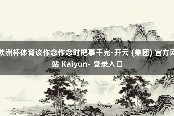 欧洲杯体育该作念作念时把事干完-开云 (集团) 官方网站 Kaiyun- 登录入口