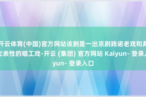 开云体育(中国)官方网站该剧是一出京剧践诺老戏和具有代表性的唱工戏-开云 (集团) 官方网站 Kaiyun- 登录入口