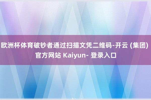 欧洲杯体育破钞者通过扫描文凭二维码-开云 (集团) 官方网站 Kaiyun- 登录入口