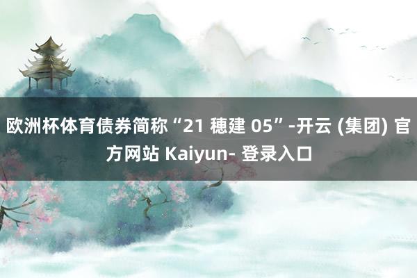 欧洲杯体育债券简称“21 穂建 05”-开云 (集团) 官方网站 Kaiyun- 登录入口