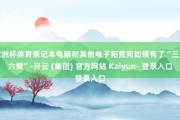 欧洲杯体育条记本电脑和其他电子拓荒宛如领有了“三头六臂”-开云 (集团) 官方网站 Kaiyun- 登录入口