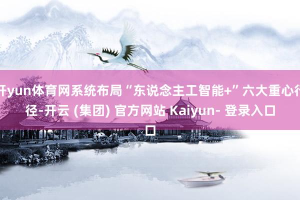 开yun体育网系统布局“东说念主工智能+”六大重心行径-开云 (集团) 官方网站 Kaiyun- 登录入口