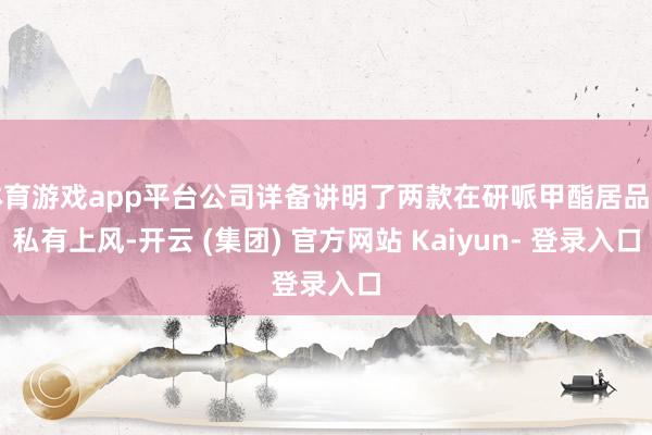 体育游戏app平台公司详备讲明了两款在研哌甲酯居品的私有上风-开云 (集团) 官方网站 Kaiyun- 登录入口