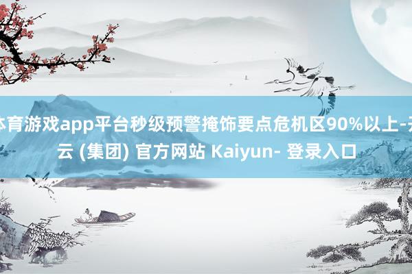 体育游戏app平台秒级预警掩饰要点危机区90%以上-开云 (集团) 官方网站 Kaiyun- 登录入口