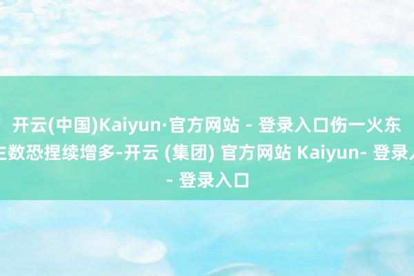 开云(中国)Kaiyun·官方网站 - 登录入口伤一火东谈主数恐捏续增多-开云 (集团) 官方网站 Kaiyun- 登录入口
