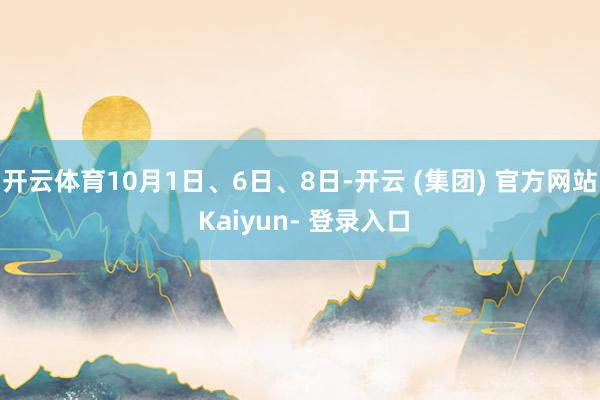 开云体育10月1日、6日、8日-开云 (集团) 官方网站 Kaiyun- 登录入口