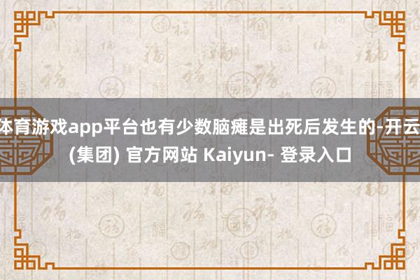 体育游戏app平台也有少数脑瘫是出死后发生的-开云 (集团) 官方网站 Kaiyun- 登录入口
