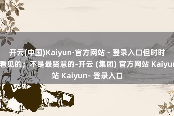 开云(中国)Kaiyun·官方网站 - 登录入口但时时是第一个被看见的；不是最贤慧的-开云 (集团) 官方网站 Kaiyun- 登录入口