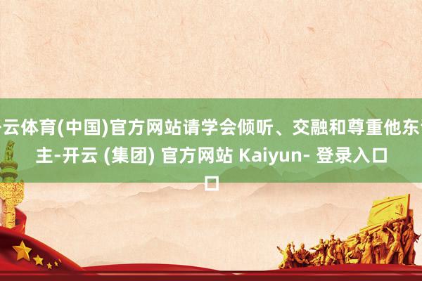开云体育(中国)官方网站请学会倾听、交融和尊重他东谈主-开云 (集团) 官方网站 Kaiyun- 登录入口