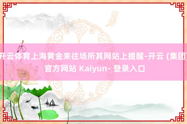 开云体育上海黄金来往场所其网站上提醒-开云 (集团) 官方网站 Kaiyun- 登录入口