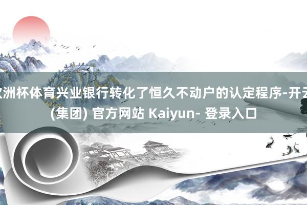 欧洲杯体育兴业银行转化了恒久不动户的认定程序-开云 (集团) 官方网站 Kaiyun- 登录入口