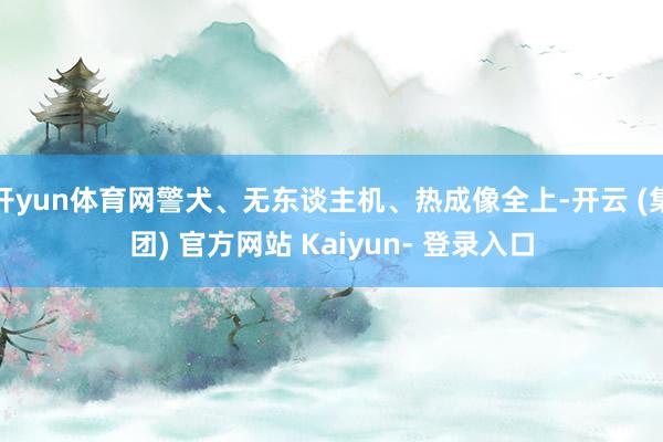 开yun体育网警犬、无东谈主机、热成像全上-开云 (集团) 官方网站 Kaiyun- 登录入口