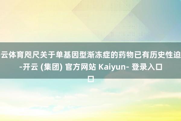 开云体育咫尺关于单基因型渐冻症的药物已有历史性迫害-开云 (集团) 官方网站 Kaiyun- 登录入口
