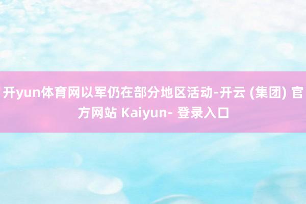 开yun体育网以军仍在部分地区活动-开云 (集团) 官方网站 Kaiyun- 登录入口