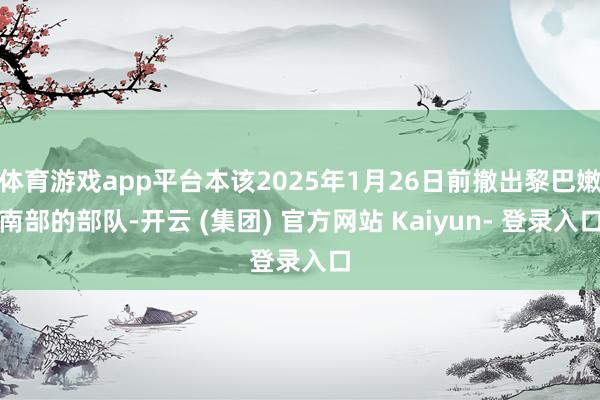 体育游戏app平台本该2025年1月26日前撤出黎巴嫩南部的部队-开云 (集团) 官方网站 Kaiyun- 登录入口