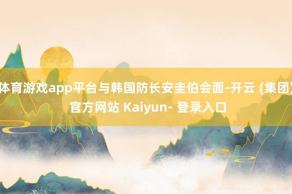体育游戏app平台与韩国防长安圭伯会面-开云 (集团) 官方网站 Kaiyun- 登录入口