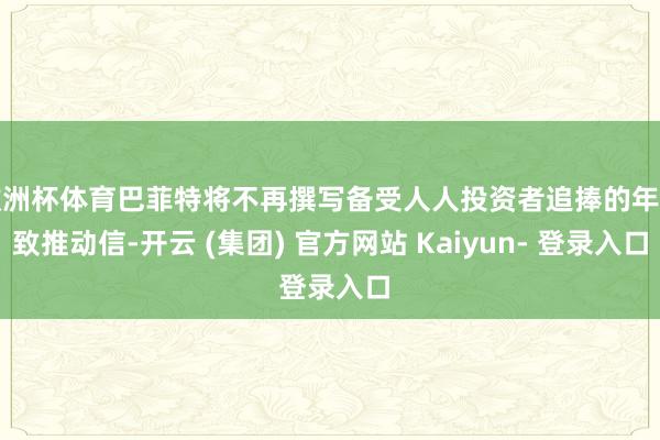 欧洲杯体育巴菲特将不再撰写备受人人投资者追捧的年度致推动信-开云 (集团) 官方网站 Kaiyun- 登录入口