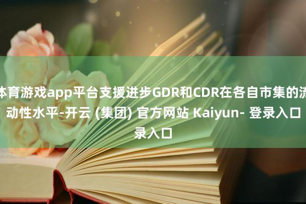 体育游戏app平台支援进步GDR和CDR在各自市集的流动性水平-开云 (集团) 官方网站 Kaiyun- 登录入口