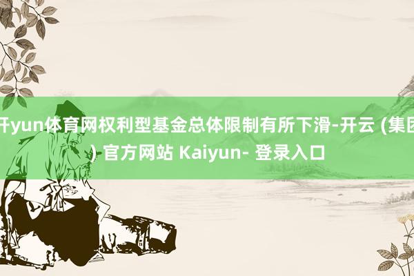 开yun体育网权利型基金总体限制有所下滑-开云 (集团) 官方网站 Kaiyun- 登录入口