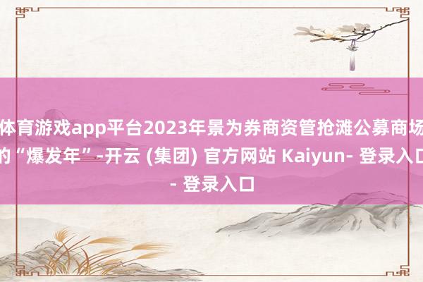 体育游戏app平台2023年景为券商资管抢滩公募商场的“爆发年”-开云 (集团) 官方网站 Kaiyun- 登录入口