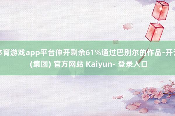 体育游戏app平台伸开剩余61%通过巴别尔的作品-开云 (集团) 官方网站 Kaiyun- 登录入口