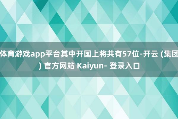 体育游戏app平台其中开国上将共有57位-开云 (集团) 官方网站 Kaiyun- 登录入口