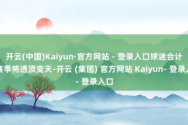 开云(中国)Kaiyun·官方网站 - 登录入口球迷合计新赛季将透顶变天-开云 (集团) 官方网站 Kaiyun- 登录入口