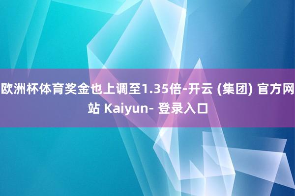 欧洲杯体育奖金也上调至1.35倍-开云 (集团) 官方网站 Kaiyun- 登录入口