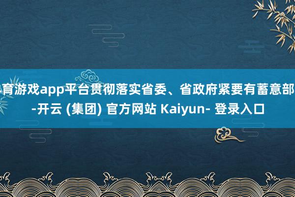 体育游戏app平台贯彻落实省委、省政府紧要有蓄意部署-开云 (集团) 官方网站 Kaiyun- 登录入口
