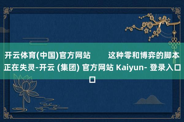 开云体育(中国)官方网站        这种零和博弈的脚本正在失灵-开云 (集团) 官方网站 Kaiyun- 登录入口