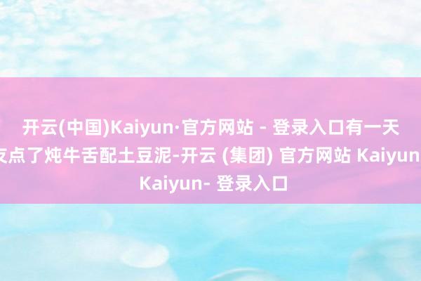 开云(中国)Kaiyun·官方网站 - 登录入口有一天我和一又友点了炖牛舌配土豆泥-开云 (集团) 官方网站 Kaiyun- 登录入口