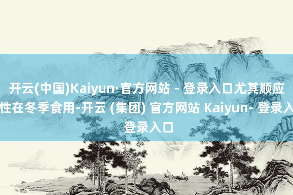 开云(中国)Kaiyun·官方网站 - 登录入口尤其顺应女性在冬季食用-开云 (集团) 官方网站 Kaiyun- 登录入口