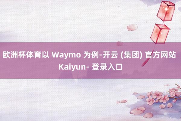 欧洲杯体育以 Waymo 为例-开云 (集团) 官方网站 Kaiyun- 登录入口