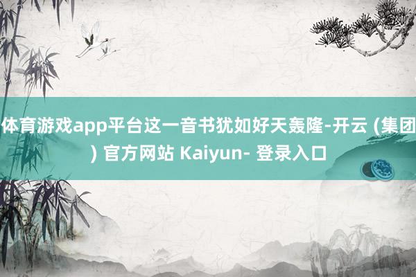 体育游戏app平台 这一音书犹如好天轰隆-开云 (集团) 官方网站 Kaiyun- 登录入口