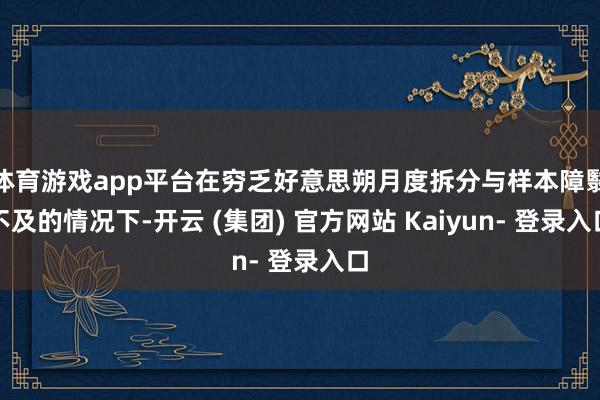 体育游戏app平台在穷乏好意思朔月度拆分与样本障翳不及的情况下-开云 (集团) 官方网站 Kaiyun- 登录入口