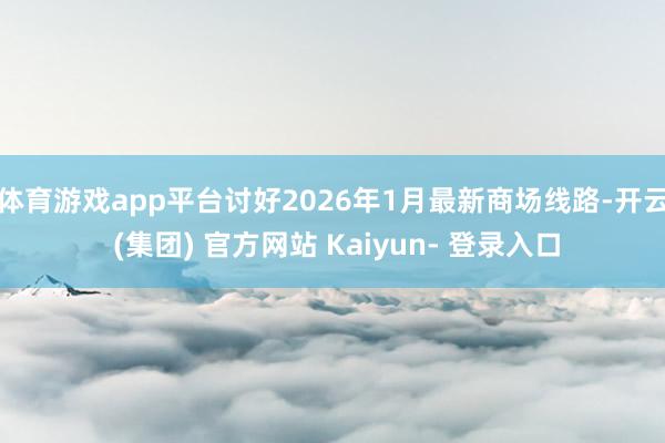 体育游戏app平台讨好2026年1月最新商场线路-开云 (集团) 官方网站 Kaiyun- 登录入口