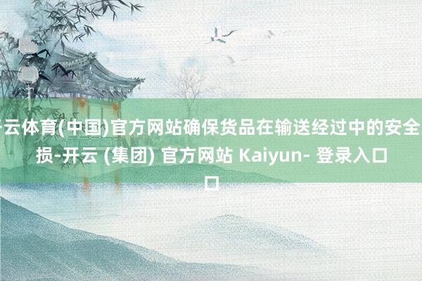 开云体育(中国)官方网站确保货品在输送经过中的安全无损-开云 (集团) 官方网站 Kaiyun- 登录入口