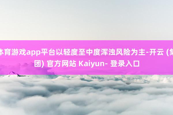 体育游戏app平台以轻度至中度浑浊风险为主-开云 (集团) 官方网站 Kaiyun- 登录入口