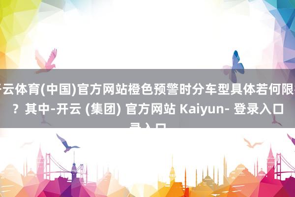 开云体育(中国)官方网站橙色预警时分车型具体若何限行？其中-开云 (集团) 官方网站 Kaiyun- 登录入口