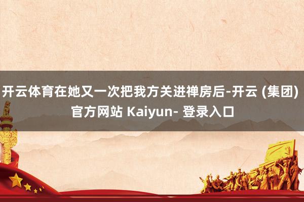 开云体育在她又一次把我方关进禅房后-开云 (集团) 官方网站 Kaiyun- 登录入口