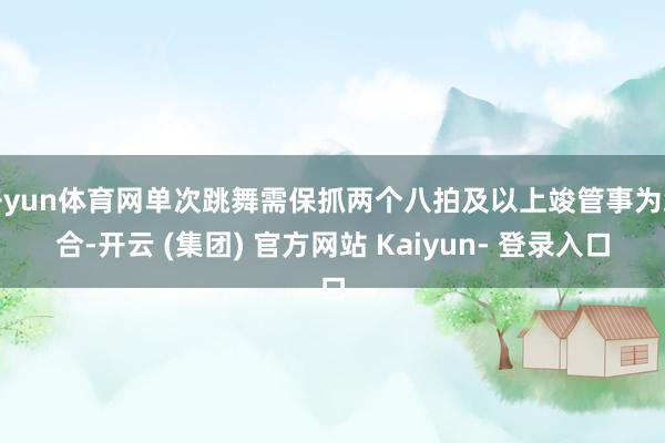 开yun体育网单次跳舞需保抓两个八拍及以上竣管事为组合-开云 (集团) 官方网站 Kaiyun- 登录入口