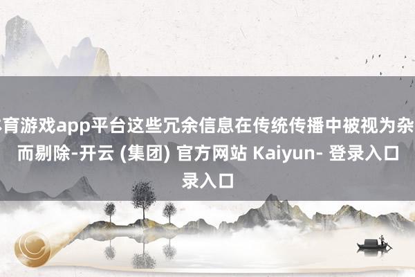 体育游戏app平台这些冗余信息在传统传播中被视为杂音而剔除-开云 (集团) 官方网站 Kaiyun- 登录入口
