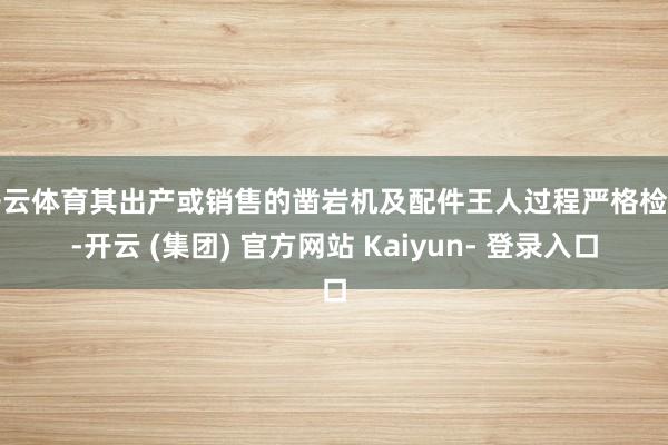 开云体育其出产或销售的凿岩机及配件王人过程严格检测-开云 (集团) 官方网站 Kaiyun- 登录入口
