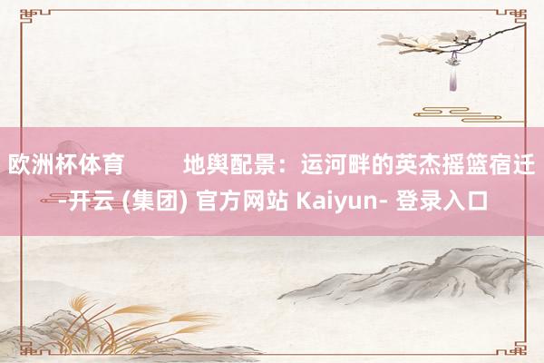 欧洲杯体育         地舆配景：运河畔的英杰摇篮宿迁-开云 (集团) 官方网站 Kaiyun- 登录入口