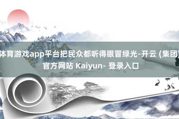 体育游戏app平台把民众都听得眼冒绿光-开云 (集团) 官方网站 Kaiyun- 登录入口
