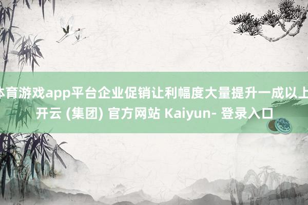 体育游戏app平台企业促销让利幅度大量提升一成以上-开云 (集团) 官方网站 Kaiyun- 登录入口