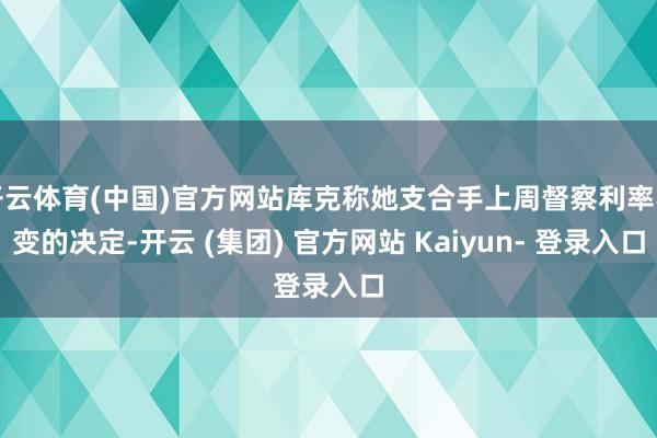 开云体育(中国)官方网站库克称她支合手上周督察利率不变的决定-开云 (集团) 官方网站 Kaiyun- 登录入口